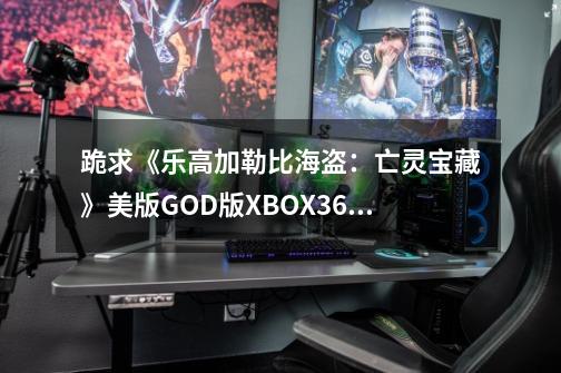 跪求《乐高加勒比海盗：亡灵宝藏》美版GOD版XBOX360版游戏百度云资源_乐高加勒比海盗亡灵宝藏怎么-第1张-游戏信息-智辉信息