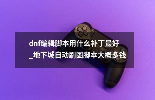 dnf编辑脚本用什么补丁最好_地下城自动刷图脚本大概多钱-第1张-游戏信息-智辉信息