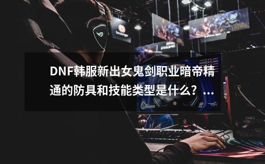 DNF韩服新出女鬼剑职业暗帝精通的防具和技能类型是什么？百分比还是固伤.求解释.,dnf韩服女鬼剑三觉-第1张-游戏信息-智辉信息