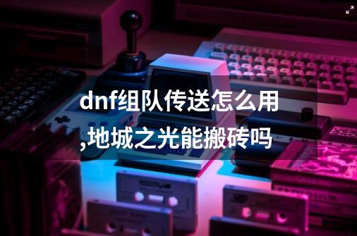 dnf组队传送怎么用,地城之光能搬砖吗-第1张-游戏信息-智辉信息