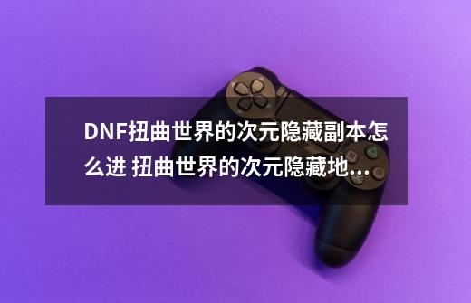 DNF扭曲世界的次元隐藏副本怎么进 扭曲世界的次元隐藏地下城进入方法-第1张-游戏信息-智辉信息