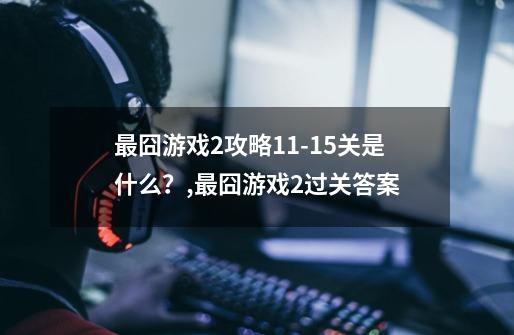 最囧游戏2攻略11-15关是什么？,最囧游戏2过关答案-第1张-游戏信息-智辉信息