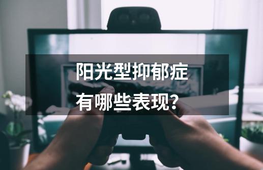 阳光型抑郁症有哪些表现？-第1张-游戏信息-智辉信息