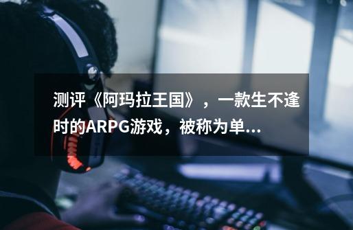 测评《阿玛拉王国》，一款生不逢时的ARPG游戏，被称为单机版WOW-第1张-游戏信息-智辉信息