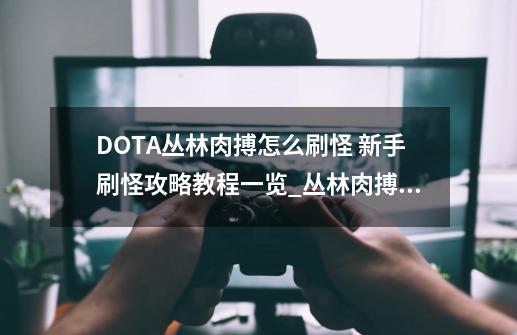 DOTA丛林肉搏怎么刷怪 新手刷怪攻略教程一览_丛林肉搏攻略详解-第1张-游戏信息-智辉信息