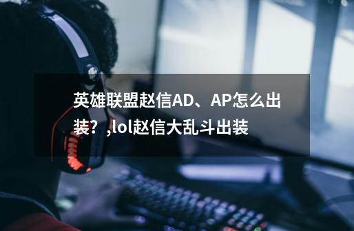 英雄联盟赵信AD、AP怎么出装？,lol赵信大乱斗出装-第1张-游戏信息-智辉信息