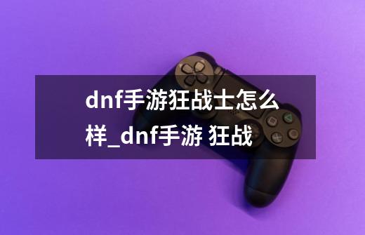 dnf手游狂战士怎么样_dnf手游 狂战-第1张-游戏信息-智辉信息