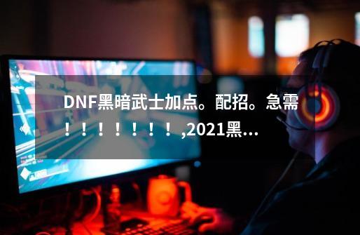 DNF黑暗武士加点。配招。急需！！！！！！！,2021黑暗武士技能搭配-第1张-游戏信息-智辉信息