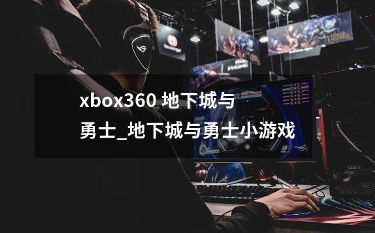 xbox360 地下城与勇士_地下城与勇士小游戏-第1张-游戏信息-智辉信息