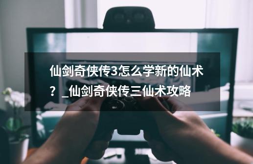 仙剑奇侠传3怎么学新的仙术？_仙剑奇侠传三仙术攻略-第1张-游戏信息-智辉信息