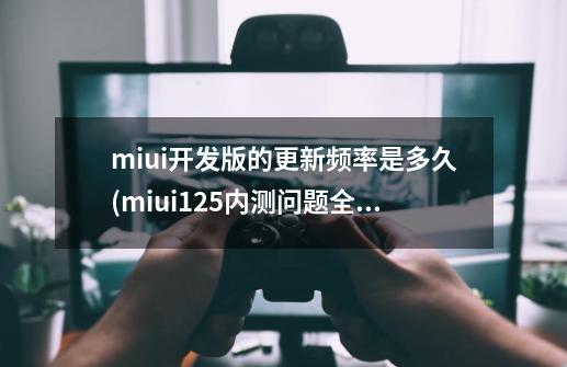 miui开发版的更新频率是多久(miui12.5内测问题全部回答)_miui最新内测答案-第1张-游戏信息-智辉信息