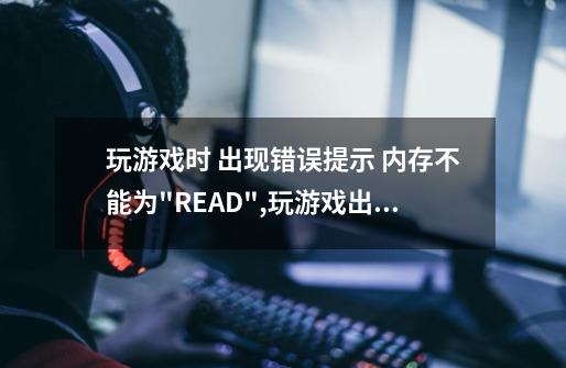 玩游戏时 出现错误提示 内存不能为