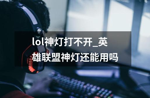 lol神灯打不开_英雄联盟神灯还能用吗-第1张-游戏信息-智辉信息