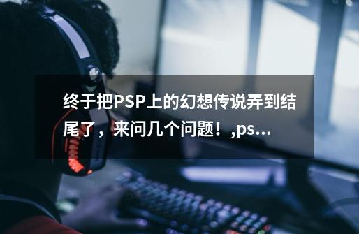 终于把PSP上的幻想传说弄到结尾了，来问几个问题！,psp 幻想传说攻略-第1张-游戏信息-智辉信息