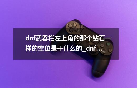 dnf武器栏左上角的那个钻石一样的空位是干什么的?_dnf名称装饰卡外观-第1张-游戏信息-智辉信息