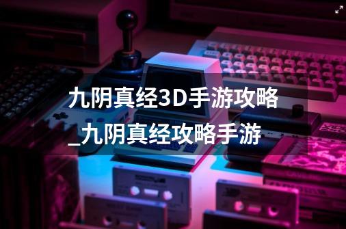 九阴真经3D手游攻略_九阴真经攻略手游-第1张-游戏信息-智辉信息