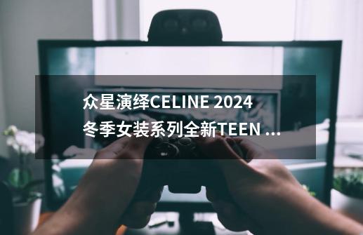 众星演绎CELINE 2024冬季女装系列全新TEEN NINO手袋-第1张-游戏信息-智辉信息