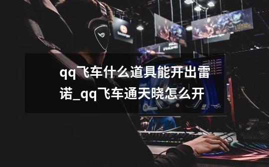 qq飞车什么道具能开出雷诺_qq飞车通天晓怎么开-第1张-游戏信息-智辉信息