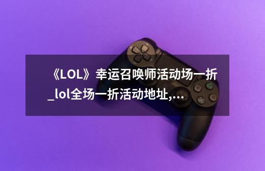 《LOL》幸运召唤师活动场一折_lol全场一折活动地址,幸运召唤师12月几号出来-第1张-游戏信息-智辉信息