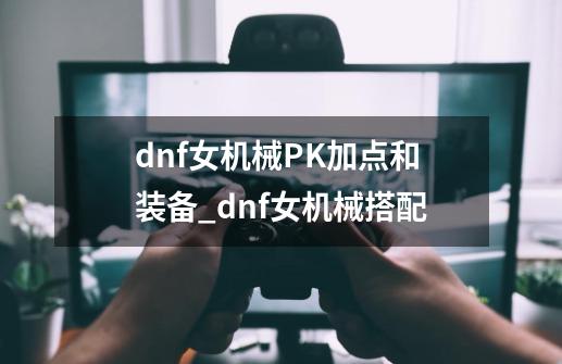 dnf女机械PK加点和装备_dnf女机械搭配-第1张-游戏信息-智辉信息