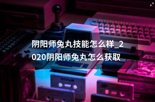 阴阳师兔丸技能怎么样_2020阴阳师兔丸怎么获取-第1张-游戏信息-智辉信息