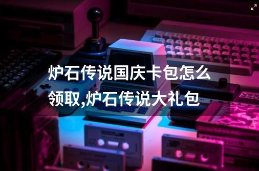 炉石传说国庆卡包怎么领取,炉石传说大礼包-第1张-游戏信息-智辉信息