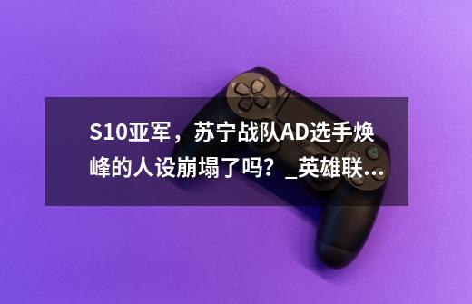 S10亚军，苏宁战队AD选手焕峰的人设崩塌了吗？_英雄联盟s10宣传片-第1张-游戏信息-智辉信息