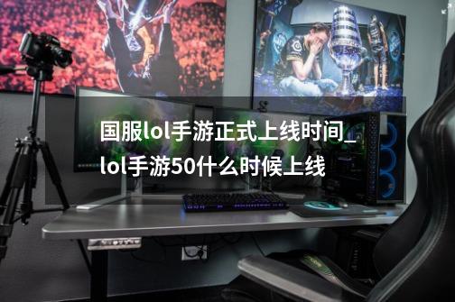 国服lol手游正式上线时间_lol手游50什么时候上线-第1张-游戏信息-智辉信息