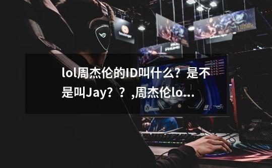 lol周杰伦的ID叫什么？是不是叫Jay？？,周杰伦lol什么段位啊-第1张-游戏信息-智辉信息