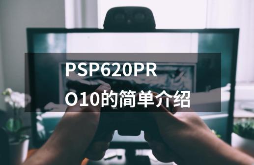 PSP620PRO10的简单介绍-第1张-游戏信息-智辉信息