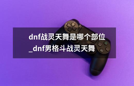 dnf战灵天舞是哪个部位_dnf男格斗战灵天舞-第1张-游戏信息-智辉信息