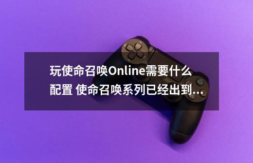 玩使命召唤Online需要什么配置 使命召唤系列已经出到多少了_使命召唤黑色行动3配置要求-第1张-游戏信息-智辉信息