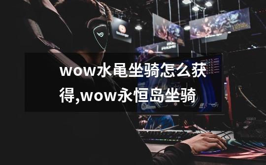 wow水黾坐骑怎么获得,wow永恒岛坐骑-第1张-游戏信息-智辉信息