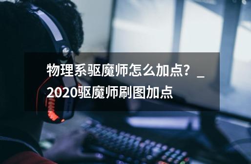 物理系驱魔师怎么加点？_2020驱魔师刷图加点-第1张-游戏信息-智辉信息