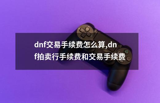 dnf交易手续费怎么算,dnf拍卖行手续费和交易手续费-第1张-游戏信息-智辉信息