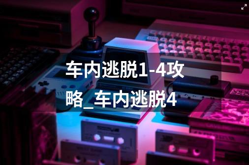 车内逃脱1-4攻略_车内逃脱4-第1张-游戏信息-智辉信息