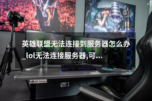 英雄联盟无法连接到服务器怎么办_lol无法连接服务器,可能因为你对局丢失了-第1张-游戏信息-智辉信息