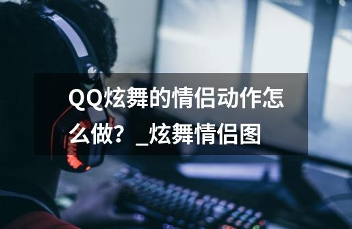 QQ炫舞的情侣动作怎么做？_炫舞情侣图-第1张-游戏信息-智辉信息