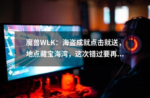 魔兽WLK：海盗成就点击就送，地点藏宝海湾，这次错过要再等一年-第1张-游戏信息-智辉信息