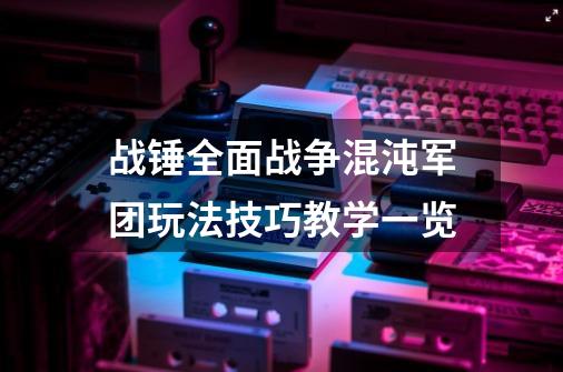 战锤全面战争混沌军团玩法技巧教学一览-第1张-游戏信息-智辉信息