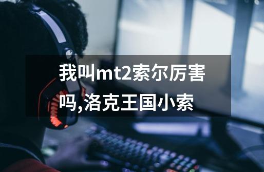 我叫mt2索尔厉害吗,洛克王国小索-第1张-游戏信息-智辉信息