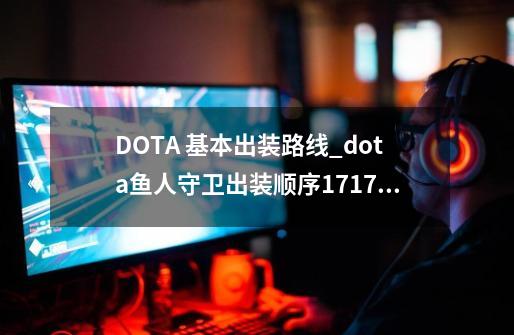 DOTA 基本出装路线_dota鱼人守卫出装顺序17173-第1张-游戏信息-智辉信息