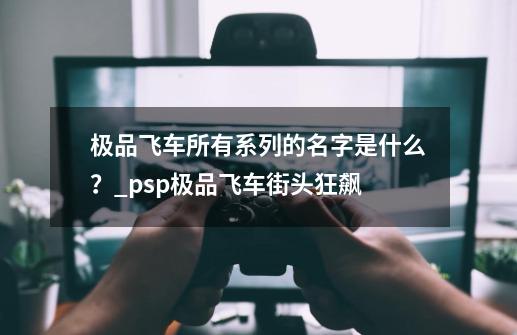 极品飞车所有系列的名字是什么？_psp极品飞车街头狂飙-第1张-游戏信息-智辉信息