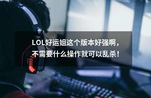 LOL好运姐这个版本好强啊，不需要什么操作就可以乱杀！-第1张-游戏信息-智辉信息