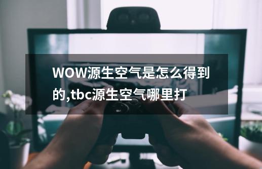 WOW源生空气是怎么得到的,tbc源生空气哪里打-第1张-游戏信息-智辉信息