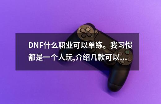 DNF什么职业可以单练。我习惯都是一个人玩,介绍几款可以单练的网络游戏-第1张-游戏信息-智辉信息