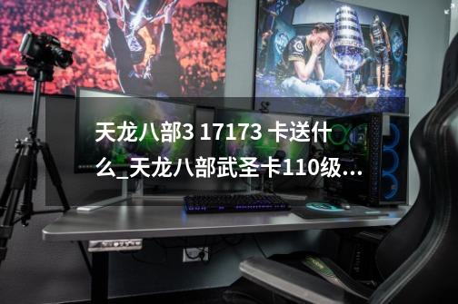 天龙八部3 17173 卡送什么?_天龙八部武圣卡110级领什么-第1张-游戏信息-智辉信息