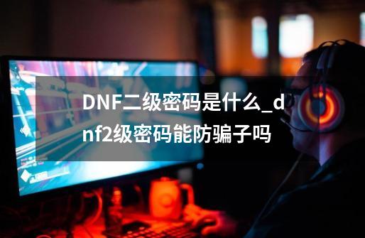 DNF二级密码是什么_dnf2级密码能防骗子吗-第1张-游戏信息-智辉信息