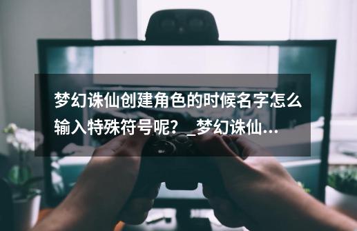 梦幻诛仙创建角色的时候名字怎么输入特殊符号呢？_梦幻诛仙游戏符号-第1张-游戏信息-智辉信息