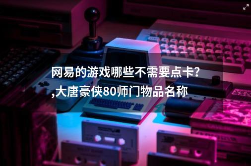 网易的游戏哪些不需要点卡？,大唐豪侠80师门物品名称-第1张-游戏信息-智辉信息